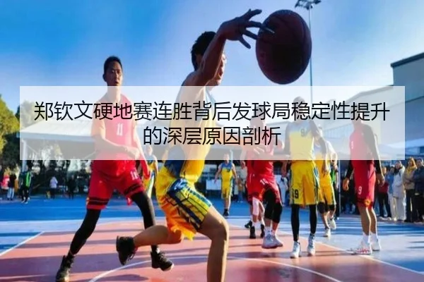 郑钦文硬地赛连胜背后发球局稳定性提升的深层原因剖析