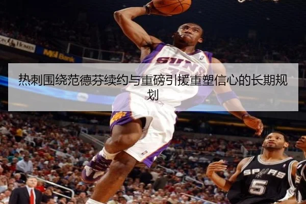 热刺围绕范德芬续约与重磅引援重塑信心的长期规划