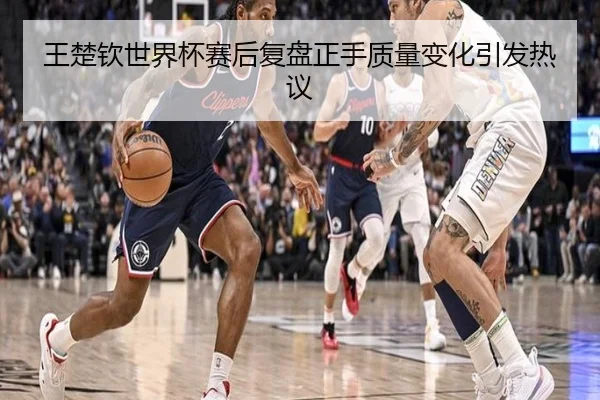王楚钦世界杯赛后复盘正手质量变化引发热议